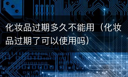 化妆品过期多久不能用（化妆品过期了可以使用吗）