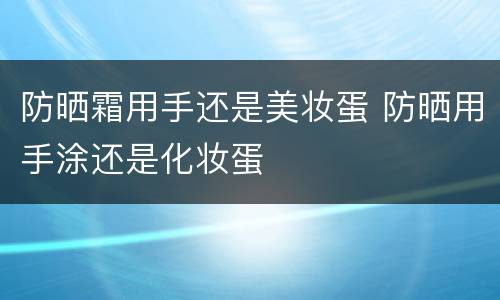 防晒霜用手还是美妆蛋 防晒用手涂还是化妆蛋