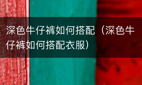 深色牛仔裤如何搭配（深色牛仔裤如何搭配衣服）