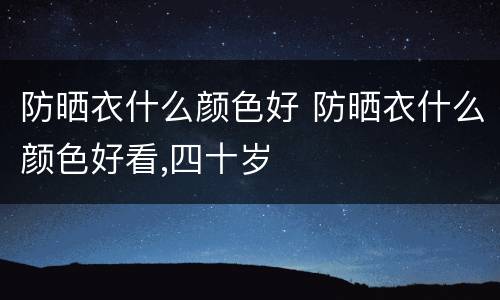 防晒衣什么颜色好 防晒衣什么颜色好看,四十岁