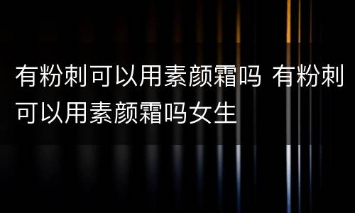 有粉刺可以用素颜霜吗 有粉刺可以用素颜霜吗女生