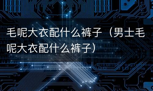 毛呢大衣配什么裤子（男士毛呢大衣配什么裤子）
