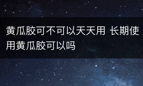 黄瓜胶可不可以天天用 长期使用黄瓜胶可以吗