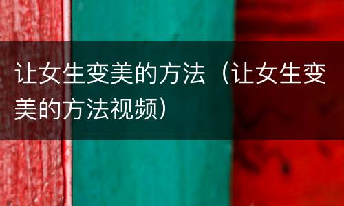 让女生变美的方法（让女生变美的方法视频）