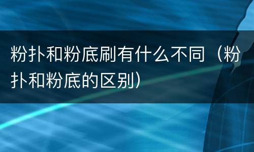 粉扑和粉底刷有什么不同（粉扑和粉底的区别）
