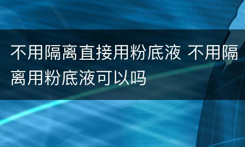 不用隔离直接用粉底液 不用隔离用粉底液可以吗