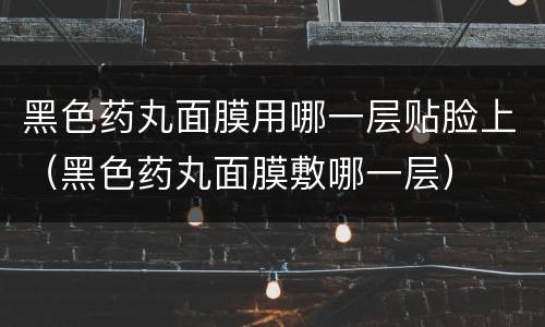 黑色药丸面膜用哪一层贴脸上（黑色药丸面膜敷哪一层）