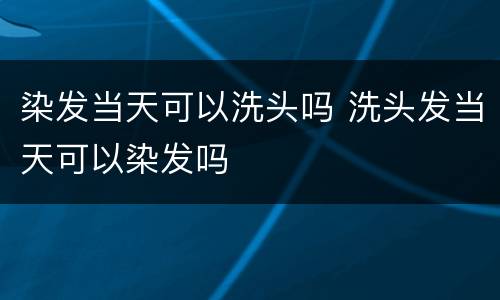 染发当天可以洗头吗 洗头发当天可以染发吗