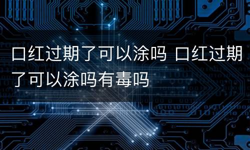 口红过期了可以涂吗 口红过期了可以涂吗有毒吗