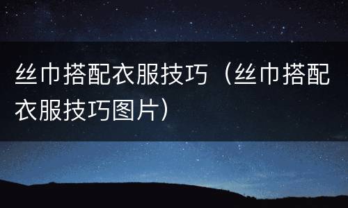 丝巾搭配衣服技巧（丝巾搭配衣服技巧图片）