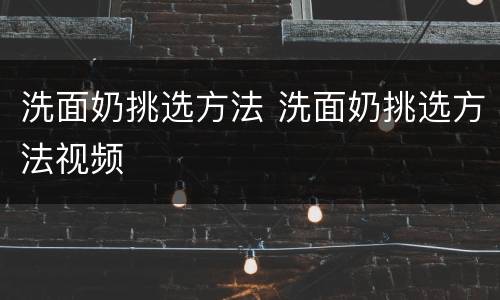 洗面奶挑选方法 洗面奶挑选方法视频