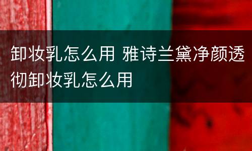 卸妆乳怎么用 雅诗兰黛净颜透彻卸妆乳怎么用