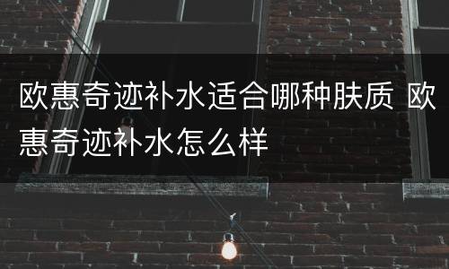 欧惠奇迹补水适合哪种肤质 欧惠奇迹补水怎么样