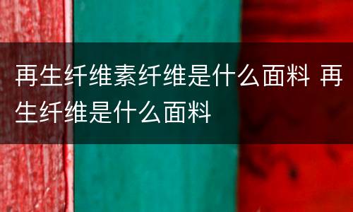 再生纤维素纤维是什么面料 再生纤维是什么面料