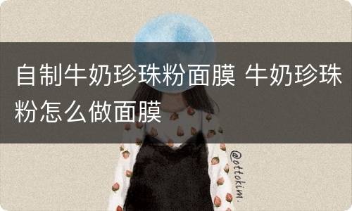 自制牛奶珍珠粉面膜 牛奶珍珠粉怎么做面膜