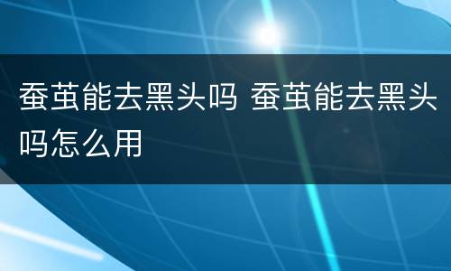 蚕茧能去黑头吗 蚕茧能去黑头吗怎么用