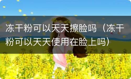 冻干粉可以天天擦脸吗（冻干粉可以天天使用在脸上吗）