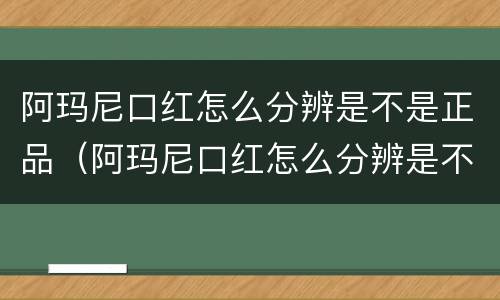 阿玛尼口红怎么分辨是不是正品（阿玛尼口红怎么分辨是不是正品味道）