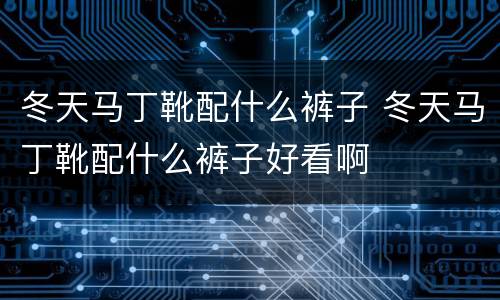 冬天马丁靴配什么裤子 冬天马丁靴配什么裤子好看啊