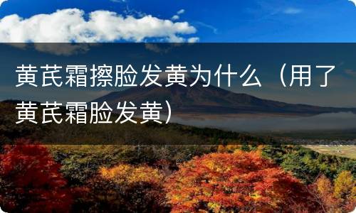 黄芪霜擦脸发黄为什么（用了黄芪霜脸发黄）