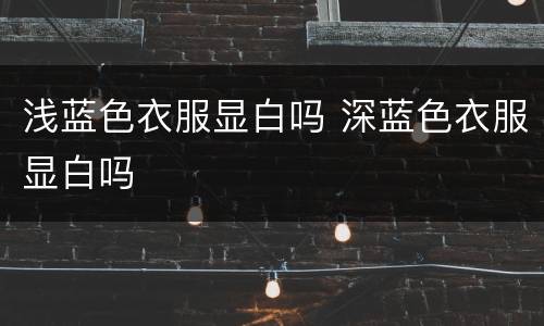 浅蓝色衣服显白吗 深蓝色衣服显白吗
