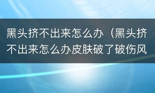 黑头挤不出来怎么办（黑头挤不出来怎么办皮肤破了破伤风）