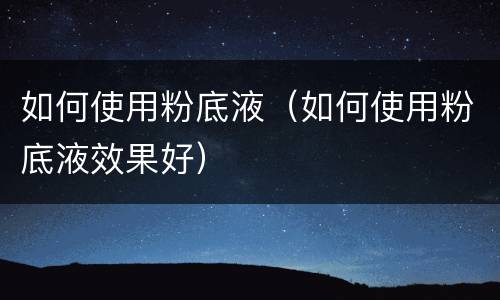 如何使用粉底液（如何使用粉底液效果好）
