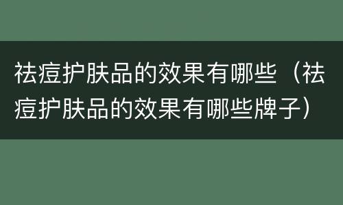 祛痘护肤品的效果有哪些（祛痘护肤品的效果有哪些牌子）