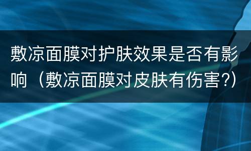 敷凉面膜对护肤效果是否有影响（敷凉面膜对皮肤有伤害?）