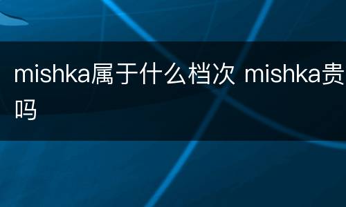 mishka属于什么档次 mishka贵吗