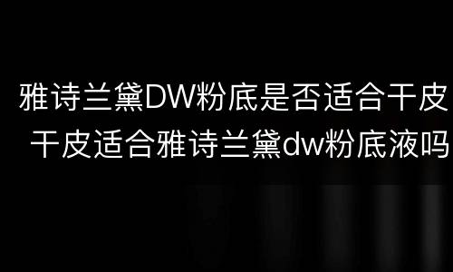 雅诗兰黛DW粉底是否适合干皮 干皮适合雅诗兰黛dw粉底液吗