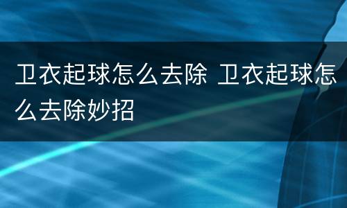 卫衣起球怎么去除 卫衣起球怎么去除妙招