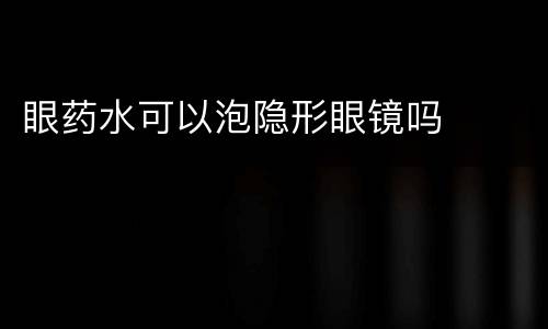 眼药水可以泡隐形眼镜吗