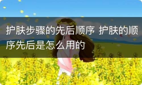 护肤步骤的先后顺序 护肤的顺序先后是怎么用的