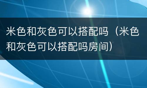 米色和灰色可以搭配吗（米色和灰色可以搭配吗房间）