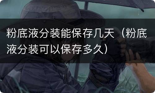 粉底液分装能保存几天（粉底液分装可以保存多久）