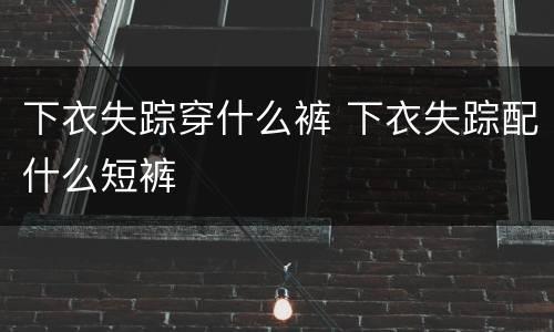 下衣失踪穿什么裤 下衣失踪配什么短裤