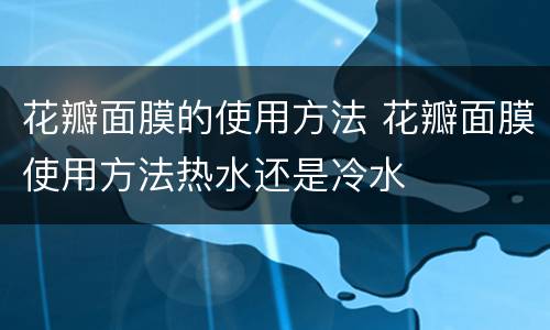 花瓣面膜的使用方法 花瓣面膜使用方法热水还是冷水