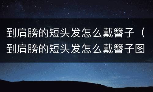 到肩膀的短头发怎么戴簪子（到肩膀的短头发怎么戴簪子图片）