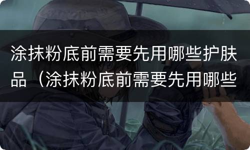 涂抹粉底前需要先用哪些护肤品（涂抹粉底前需要先用哪些护肤品呢）