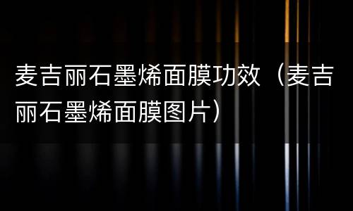 麦吉丽石墨烯面膜功效（麦吉丽石墨烯面膜图片）
