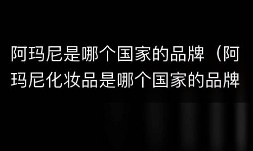 阿玛尼是哪个国家的品牌（阿玛尼化妆品是哪个国家的品牌）