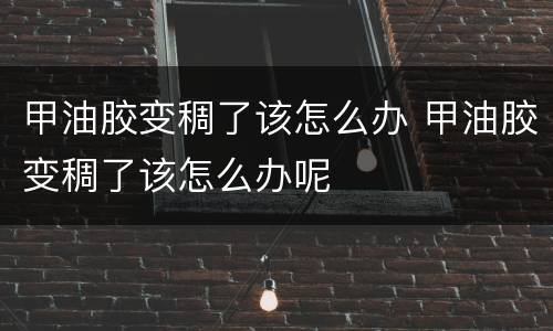 甲油胶变稠了该怎么办 甲油胶变稠了该怎么办呢