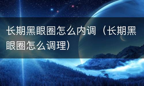 长期黑眼圈怎么内调（长期黑眼圈怎么调理）