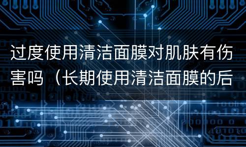 过度使用清洁面膜对肌肤有伤害吗（长期使用清洁面膜的后果）