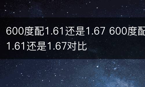 600度配1.61还是1.67 600度配1.61还是1.67对比