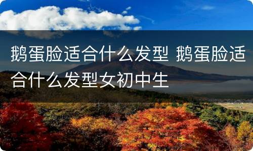 鹅蛋脸适合什么发型 鹅蛋脸适合什么发型女初中生
