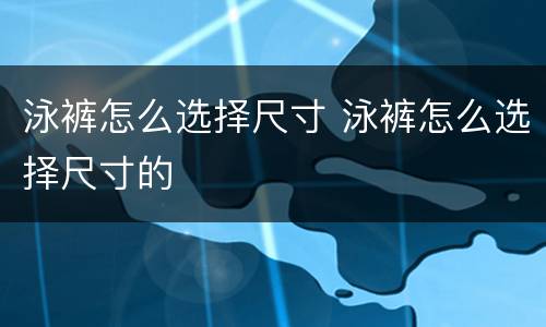 泳裤怎么选择尺寸 泳裤怎么选择尺寸的