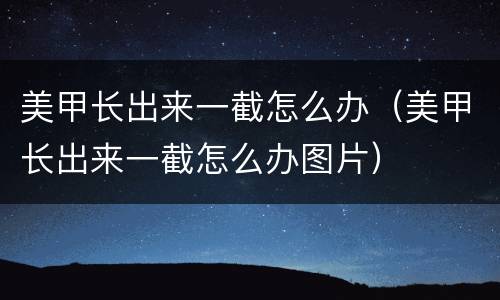 美甲长出来一截怎么办（美甲长出来一截怎么办图片）