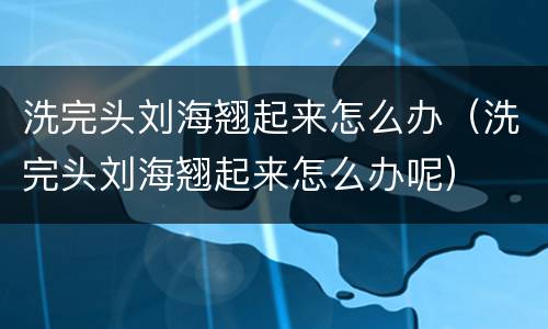 洗完头刘海翘起来怎么办（洗完头刘海翘起来怎么办呢）